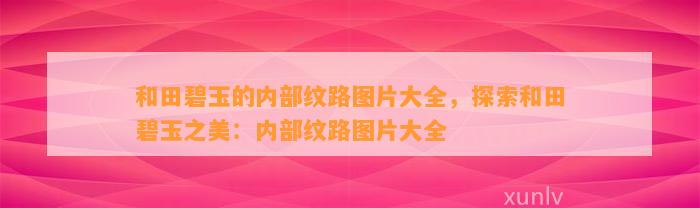 和田碧玉的内部纹路图片大全，探索和田碧玉之美：内部纹路图片大全