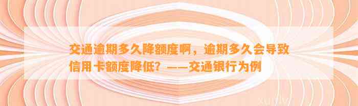 交通逾期多久降额度啊，逾期多久会导致信用卡额度降低？——交通银行为例