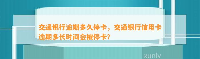 交通银行逾期多久停卡，交通银行信用卡逾期多长时间会被停卡？