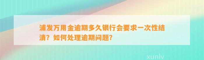 浦发万用金逾期多久银行会要求一次性结清？如何处理逾期问题？