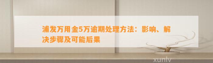 浦发万用金5万逾期处理方法：影响、解决步骤及可能后果