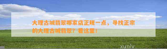 大理古城翡翠哪家店正规一点，寻找正宗的大理古城翡翠？看这里！