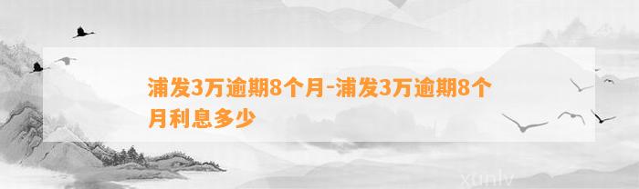 浦发3万逾期8个月-浦发3万逾期8个月利息多少