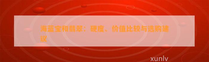 海蓝宝和翡翠：硬度、价值比较与选购建议