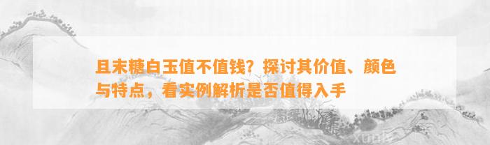 且末糖白玉值不值钱？探讨其价值、颜色与特点，看实例解析是不是值得入手