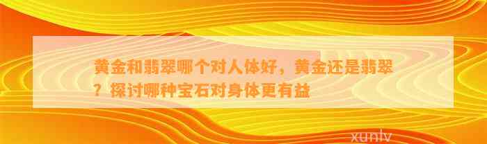 黄金和翡翠哪个对人体好，黄金还是翡翠？探讨哪种宝石对身体更有益