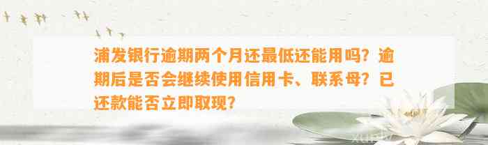 浦发银行逾期两个月还最低还能用吗？逾期后是否会继续使用信用卡、联系母？已还款能否立即取现？