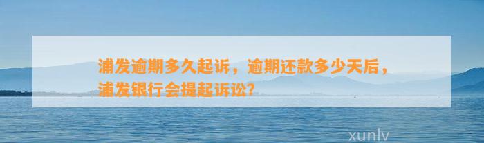 浦发逾期多久起诉，逾期还款多少天后，浦发银行会提起诉讼？