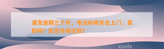 浦发逾期三个月，电话称明天会上门，真的吗？能否协商还款？