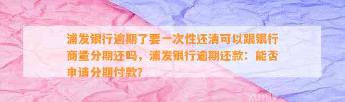 浦发银行逾期了要一次性还清可以跟银行商量分期还吗，浦发银行逾期还款：能否申请分期付款？