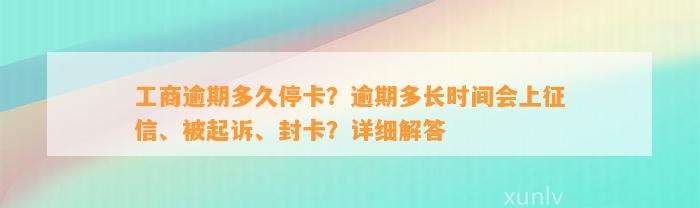 工商逾期多久停卡？逾期多长时间会上征信、被起诉、封卡？详细解答