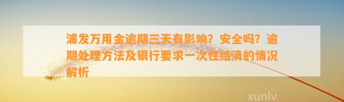 浦发万用金逾期三天有影响？安全吗？逾期处理方法及银行要求一次性结清的情况解析