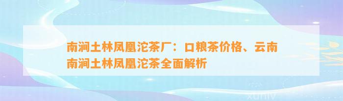 南涧土林凤凰沱茶厂：口粮茶价格、云南南涧土林凤凰沱茶全面解析