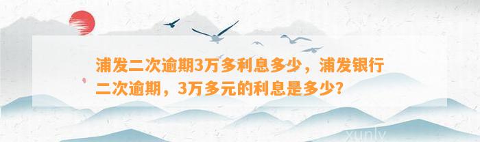 浦发二次逾期3万多利息多少，浦发银行二次逾期，3万多元的利息是多少？