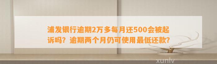 浦发银行逾期2万多每月还500会被起诉吗？逾期两个月仍可使用最低还款？