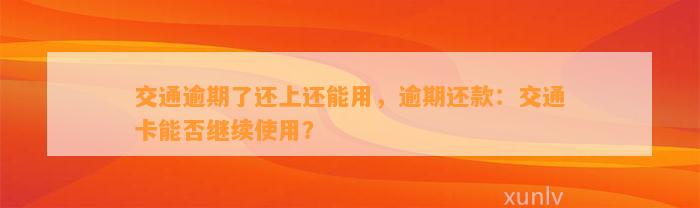 交通逾期了还上还能用，逾期还款：交通卡能否继续使用？