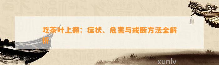 吃茶叶上瘾：症状、危害与戒断方法全解析