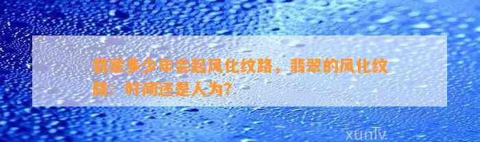 翡翠多少年会起风化纹路，翡翠的风化纹路：时间还是人为？