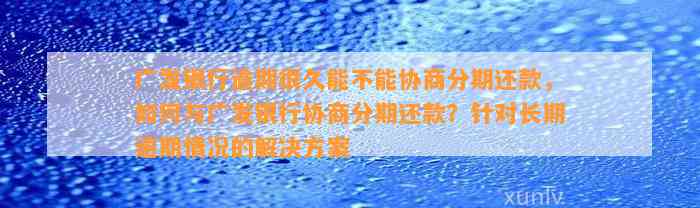 广发银行逾期很久能不能协商分期还款，如何与广发银行协商分期还款？针对长期逾期情况的解决方案