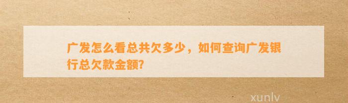 广发怎么看总共欠多少，如何查询广发银行总欠款金额？