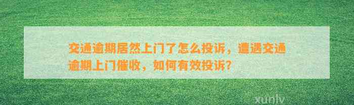 交通逾期居然上门了怎么投诉，遭遇交通逾期上门催收，如何有效投诉？