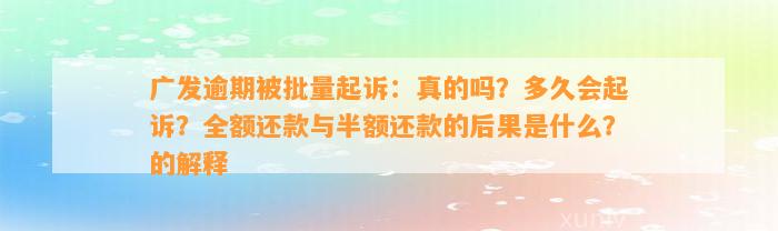 广发逾期被批量起诉：真的吗？多久会起诉？全额还款与半额还款的后果是什么？的解释