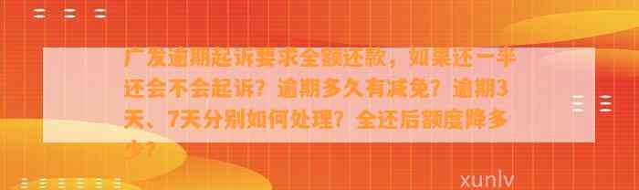 广发逾期起诉要求全额还款，如果还一半还会不会起诉？逾期多久有减免？逾期3天、7天分别如何处理？全还后额度降多少？