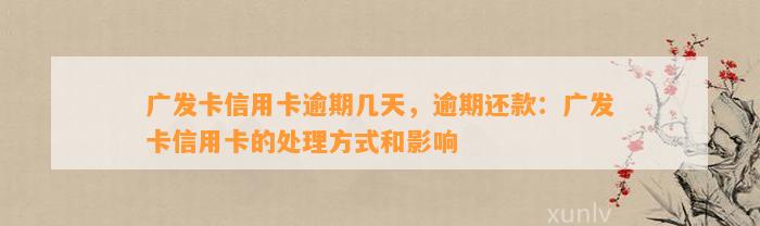 广发卡信用卡逾期几天，逾期还款：广发卡信用卡的处理方式和影响