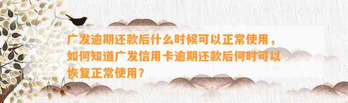 广发逾期还款后什么时候可以正常使用，如何知道广发信用卡逾期还款后何时可以恢复正常使用？