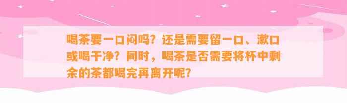 喝茶要一口闷吗？还是需要留一口、漱口或喝干净？同时喝茶是不是需要将杯中剩余的茶都喝完再离开呢？