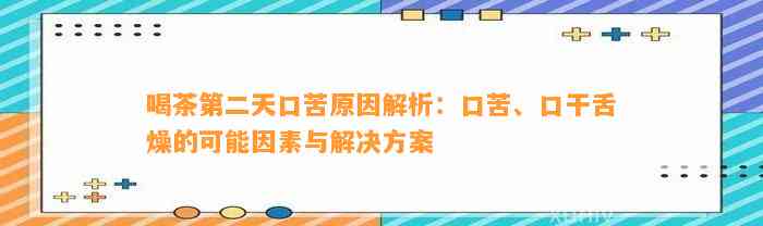 喝茶第二天口苦起因解析：口苦、口干舌燥的可能因素与解决方案