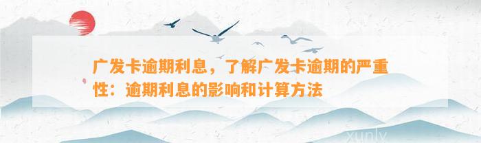 广发卡逾期利息，了解广发卡逾期的严重性：逾期利息的影响和计算方法