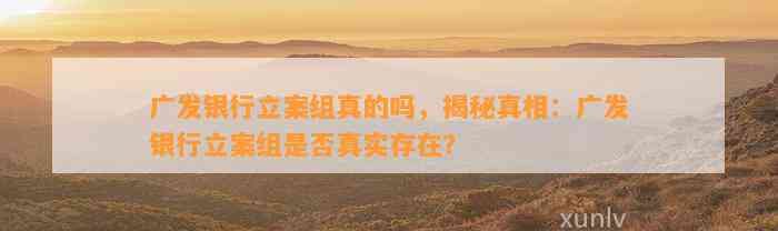 广发银行立案组真的吗，揭秘真相：广发银行立案组是否真实存在？