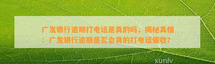 广发银行逾期打电话是真的吗，揭秘真相：广发银行逾期是否会真的打电话催收？