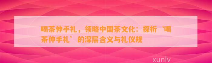 喝茶伸手礼，领略中国茶文化：探析‘喝茶伸手礼’的深层含义与礼仪规