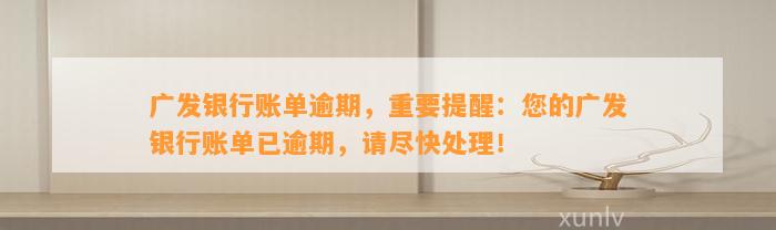 广发银行账单逾期，重要提醒：您的广发银行账单已逾期，请尽快处理！