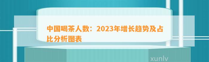 中国喝茶人数：2023年增长趋势及占比分析图表