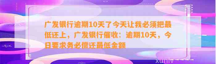 广发银行逾期10天了今天让我必须把最低还上，广发银行催收：逾期10天，今日要求务必偿还最低金额