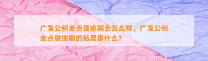 广发公积金点贷逾期会怎么样，广发公积金点贷逾期的后果是什么？