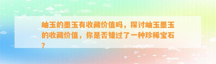 岫玉的墨玉有收藏价值吗，探讨岫玉墨玉的收藏价值，你是不是错过了一种珍稀宝石？