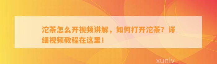 沱茶怎么开视频讲解，怎样打开沱茶？详细视频教程在这里！