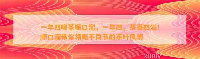 一年四喝茶顺口溜，一年四，茶香四溢！顺口溜带你领略不同节的茶叶风情