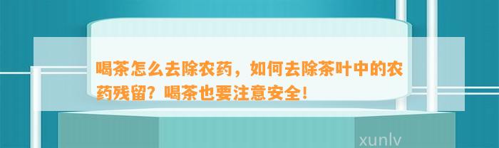 喝茶怎么去除农药，如何去除茶叶中的农药残留？喝茶也要注意安全！