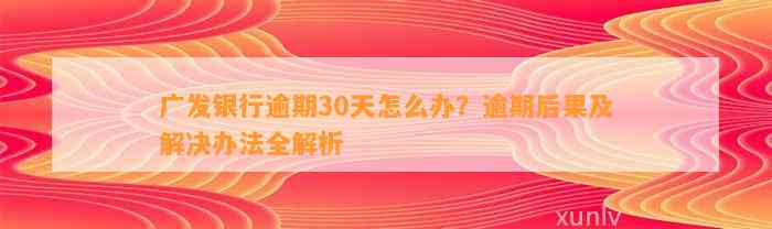 广发银行逾期30天怎么办？逾期后果及解决办法全解析