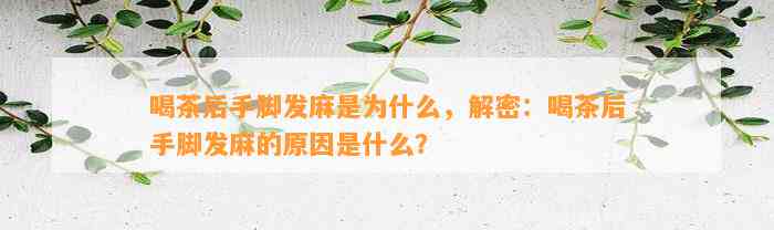 喝茶后手脚发麻是为什么，解密：喝茶后手脚发麻的起因是什么？