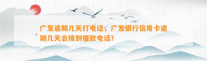 广发逾期几天打电话，广发银行信用卡逾期几天会接到催款电话？