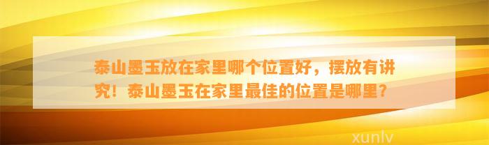 泰山墨玉放在家里哪个位置好，摆放有讲究！泰山墨玉在家里最佳的位置是哪里？