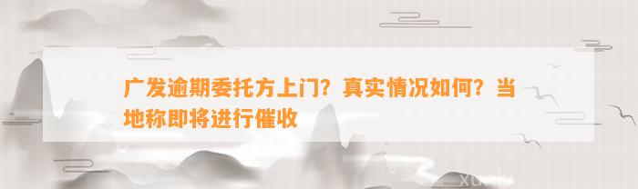 广发逾期委托方上门？真实情况如何？当地称即将进行催收