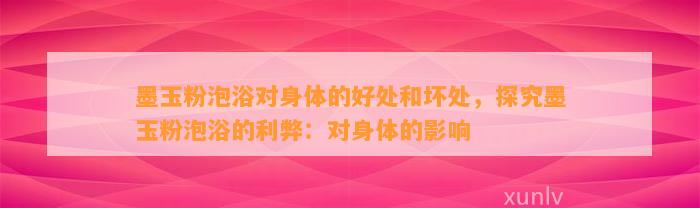 墨玉粉泡浴对身体的好处和坏处，探究墨玉粉泡浴的利弊：对身体的作用