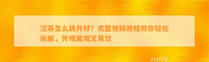 沱茶怎么撬开好？完整视频教程教你轻松拆解，外观美观又易饮